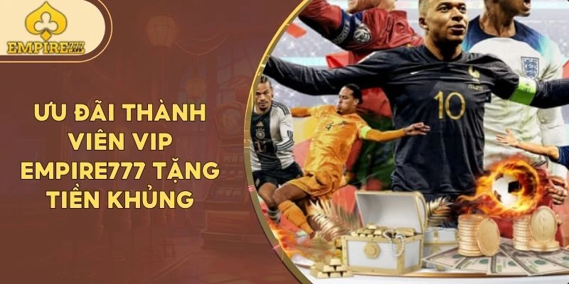 Ưu đãi thành viên VIP Empire777 tặng tiền khủng
